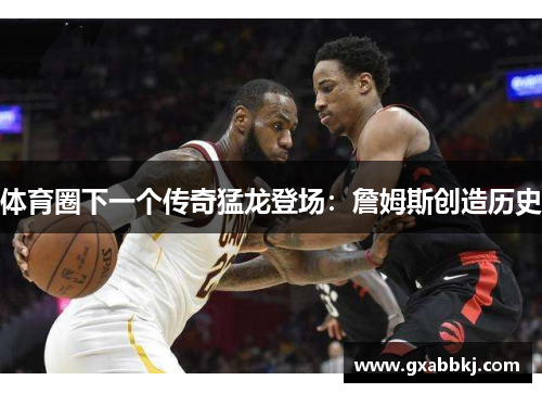 体育圈下一个传奇猛龙登场：詹姆斯创造历史